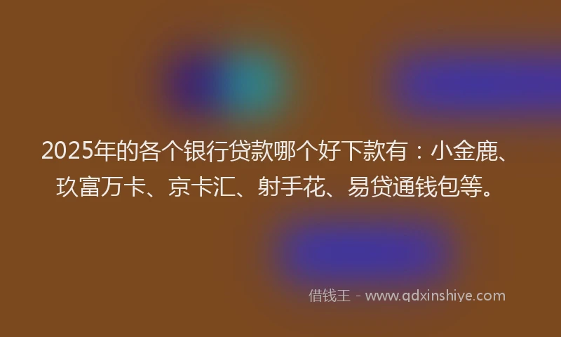 2025年的各个银行贷款哪个好下款有：小金鹿、玖富万卡、京卡汇、射手花、易贷通钱包等。