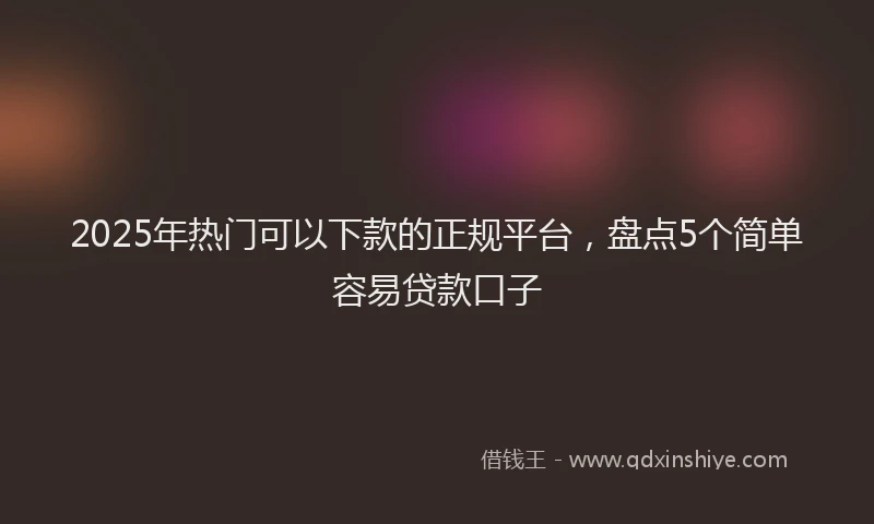 2025年热门可以下款的正规平台，盘点5个简单容易贷款口子