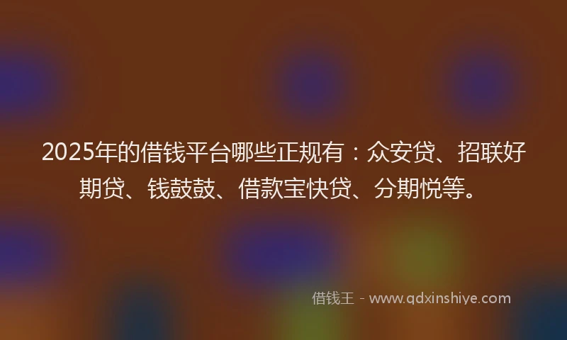 2025年的借钱平台哪些正规有：众安贷、招联好期贷、钱鼓鼓、借款宝快贷、分期悦等。