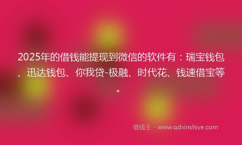 2025年的借钱能提现到微信的软件有：瑞宝钱包、迅达钱包、你我贷-极融、时代花、钱速借宝等。