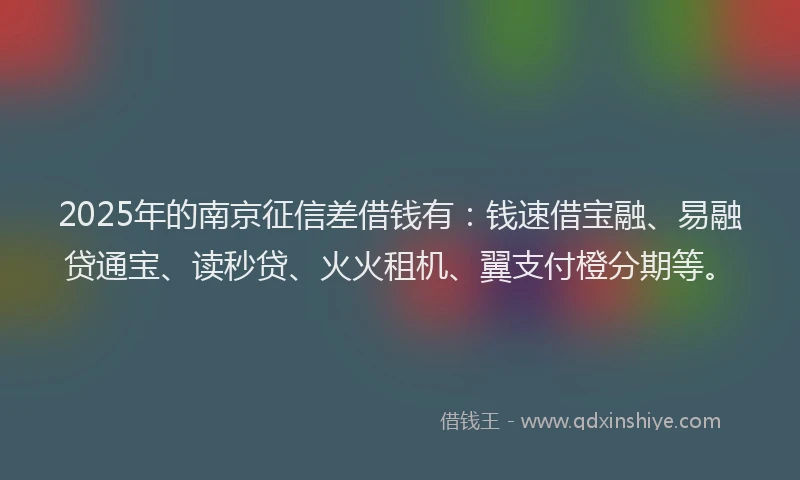 2025年的南京征信差借钱有：钱速借宝融、易融贷通宝、读秒贷、火火租机、翼支付橙分期等。
