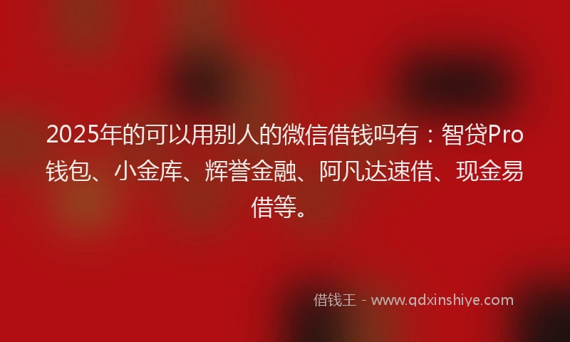 2025年的可以用别人的微信借钱吗有：智贷Pro钱包、小金库、辉誉金融、阿凡达速借、现金易借等。