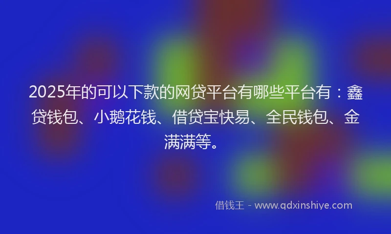 2025年的可以下款的网贷平台有哪些平台有:鑫贷钱包、小鹅花钱、借贷宝快易、全民钱包、金满满等。