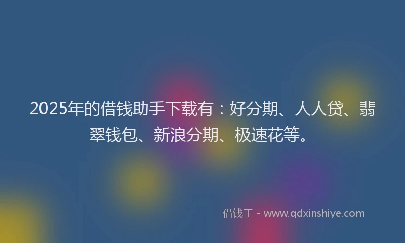 2025年的借钱助手下载有：好分期、人人贷、翡翠钱包、新浪分期、极速花等。