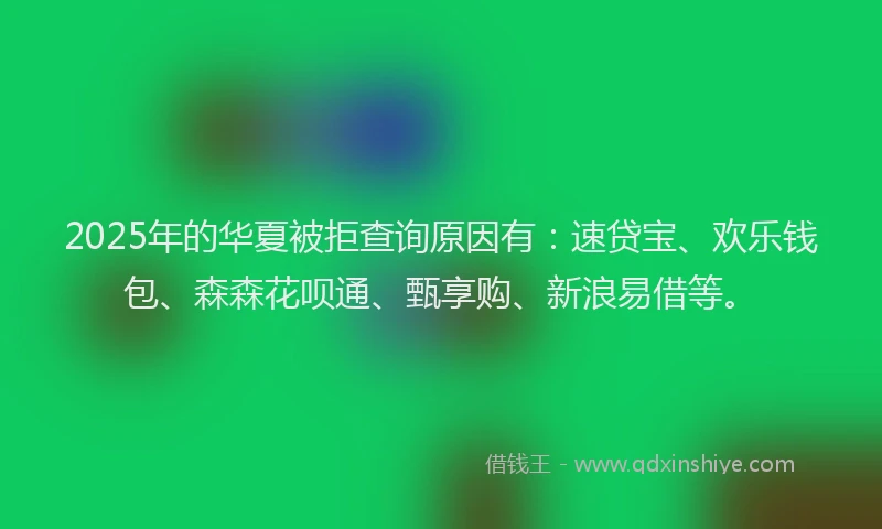 2025年的华夏被拒查询原因有：速贷宝、欢乐钱包、森森花呗通、甄享购、新浪易借等。