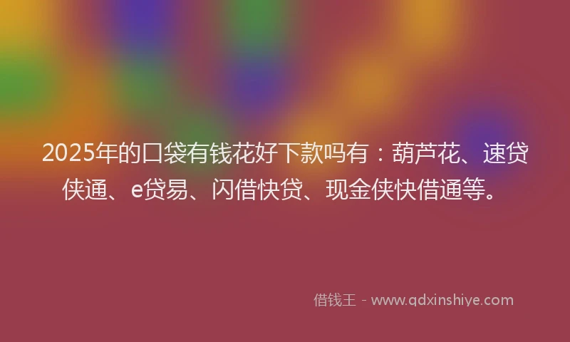 2025年的口袋有钱花好下款吗有：葫芦花、速贷侠通、e贷易、闪借快贷、现金侠快借通等。