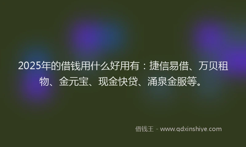 2025年的借钱用什么好用有：捷信易借、万贝租物、金元宝、现金快贷、涌泉金服等。