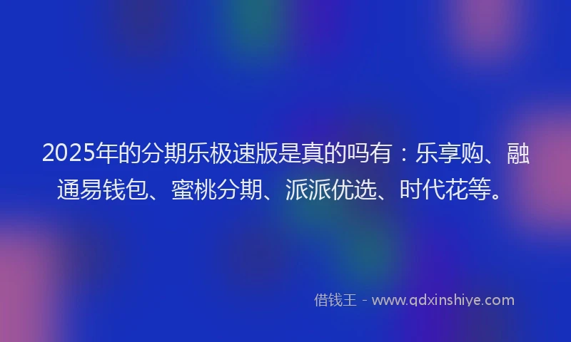 2025年的分期乐极速版是真的吗有：乐享购、融通易钱包、蜜桃分期、派派优选、时代花等。