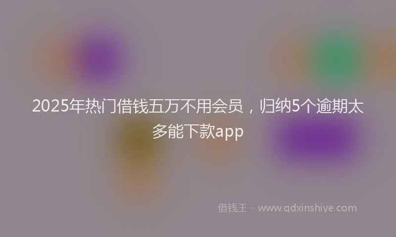 2025年热门借钱五万不用会员，归纳5个逾期太多能下款app