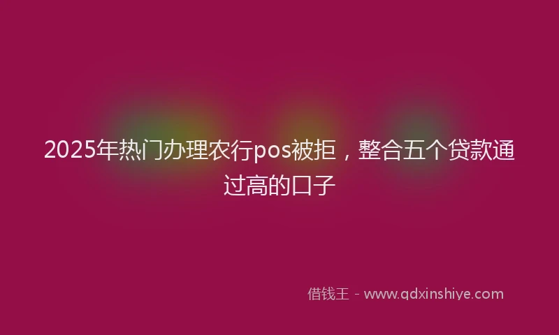 2025年热门办理农行pos被拒，整合五个贷款通过高的口子