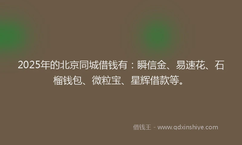 2025年的北京同城借钱有：瞬信金、易速花、石榴钱包、微粒宝、星辉借款等。