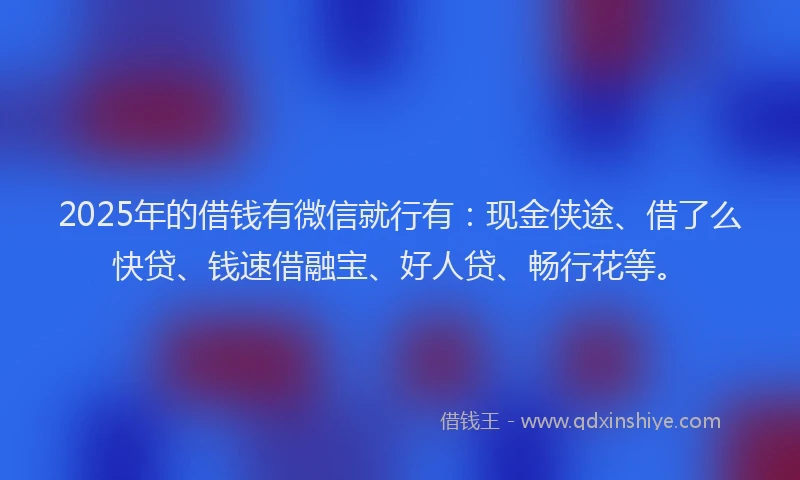 2025年的借钱有微信就行有：现金侠途、借了么快贷、钱速借融宝、好人贷、畅行花等。