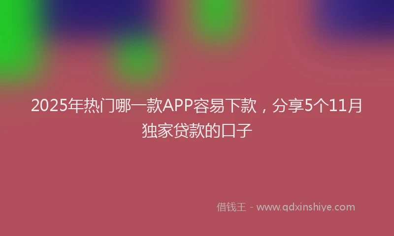 2025年热门哪一款APP容易下款，分享5个11月独家贷款的口子