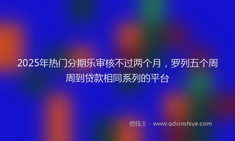 2025年热门分期乐审核不过两个月，罗列五个周周到贷款相同系列的平台