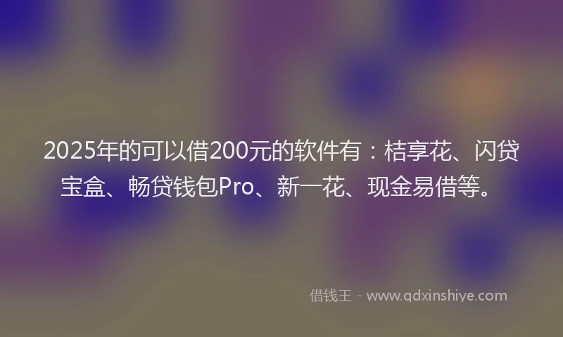 2025年的可以借200元的软件有：桔享花、闪贷宝盒、畅贷钱包Pro、新一花、现金易借等。