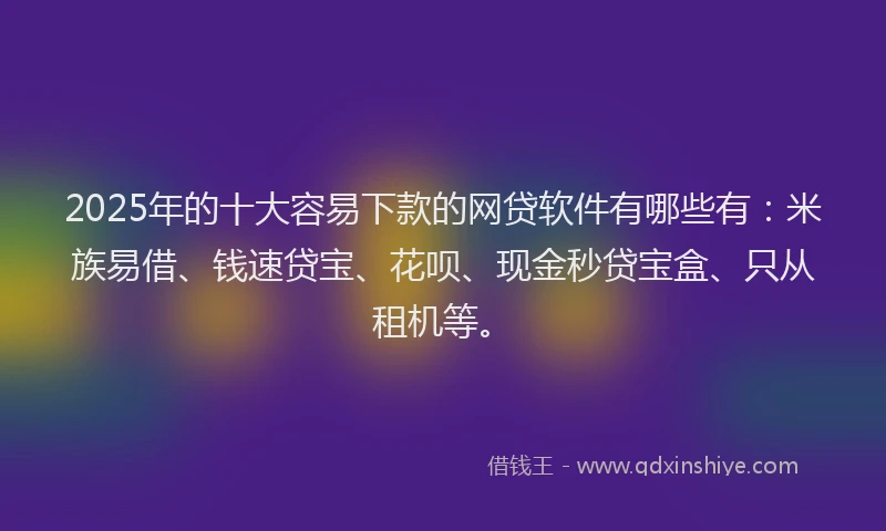2025年的十大容易下款的网贷软件有哪些有:米族易借、钱速贷宝、花呗、现金秒贷宝盒、只从租机等。
