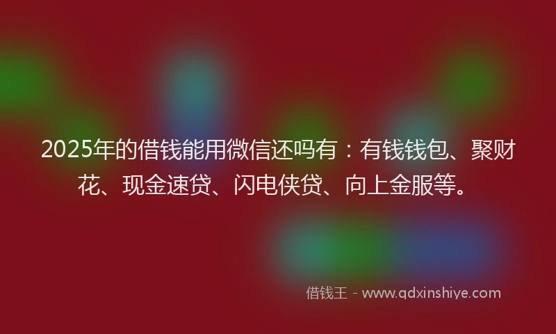 2025年的借钱能用微信还吗有：有钱钱包、聚财花、现金速贷、闪电侠贷、向上金服等。