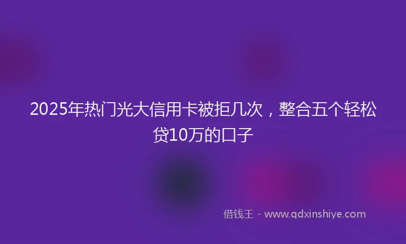 2025年热门光大信用卡被拒几次，整合五个轻松贷10万的口子