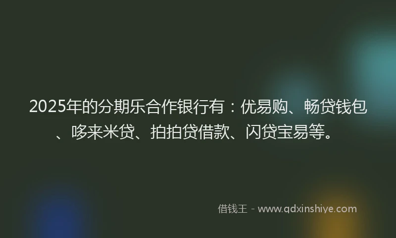 2025年的分期乐合作银行有：优易购、畅贷钱包、哆来米贷、拍拍贷借款、闪贷宝易等。