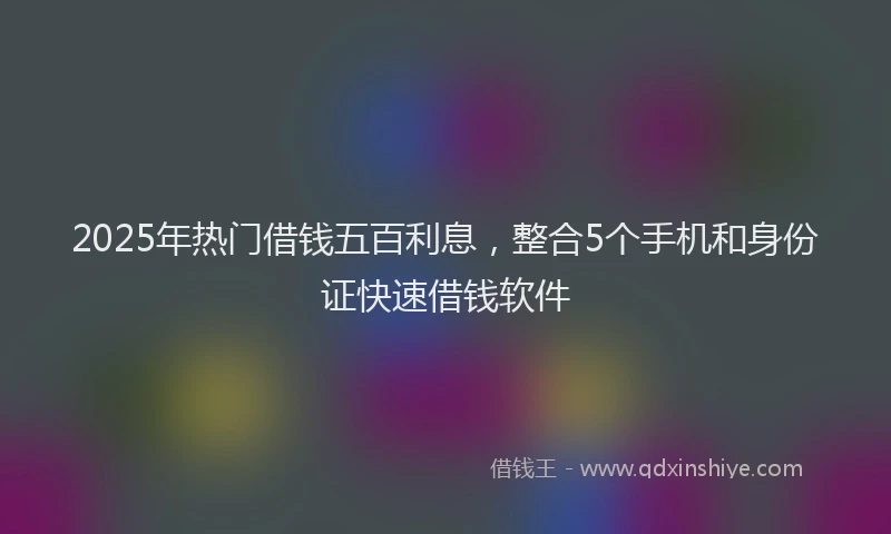 2025年热门借钱五百利息，整合5个手机和身份证快速借钱软件