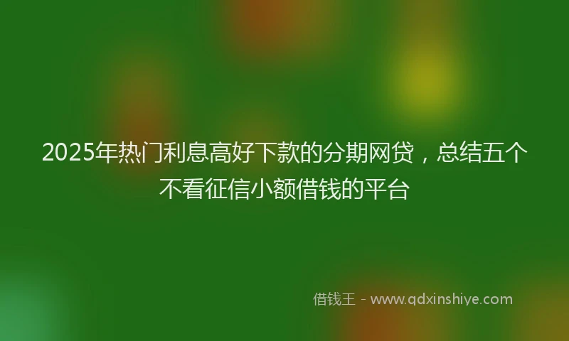 2025年热门利息高好下款的分期网贷，总结五个不看征信小额借钱的平台
