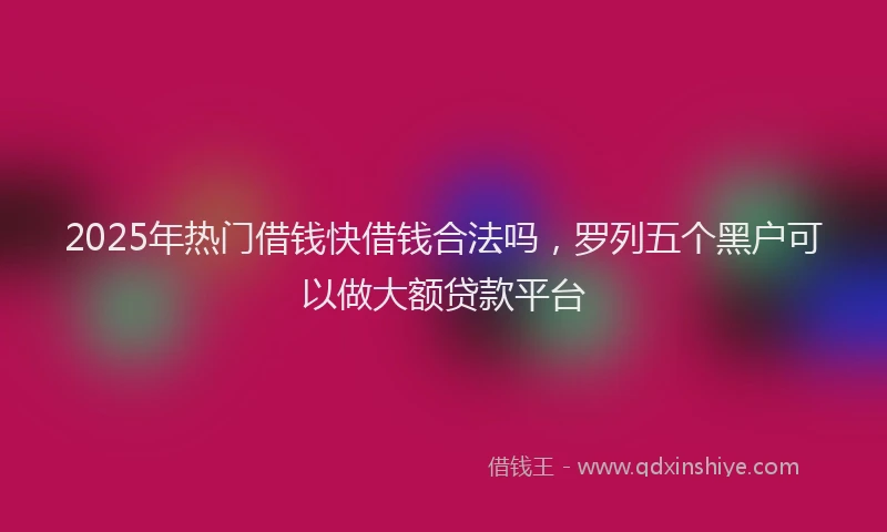 2025年热门借钱快借钱合法吗，罗列五个黑户可以做大额贷款平台