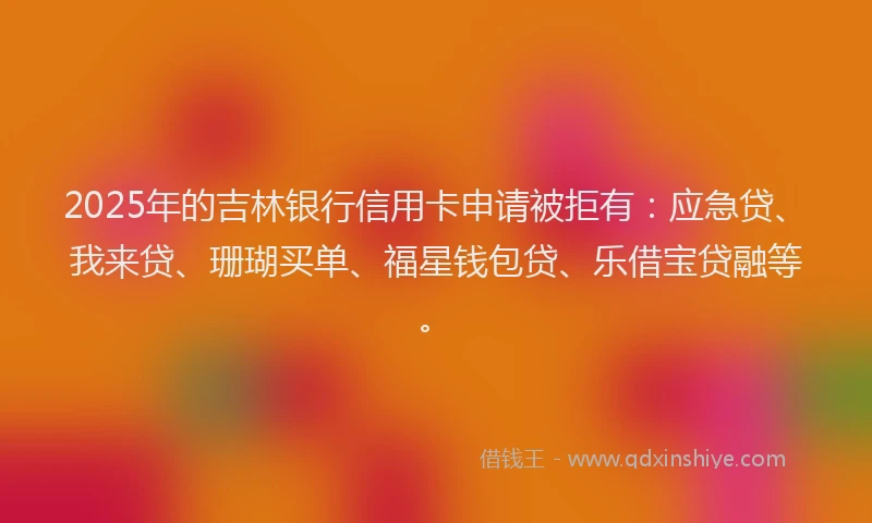 2025年的吉林银行信用卡申请被拒有：应急贷、我来贷、珊瑚买单、福星钱包贷、乐借宝贷融等。