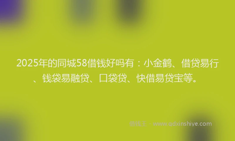 2025年的同城58借钱好吗有：小金鹤、借贷易行、钱袋易融贷、口袋贷、快借易贷宝等。