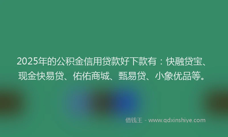 2025年的公积金信用贷款好下款有：快融贷宝、现金快易贷、佑佑商城、甄易贷、小象优品等。