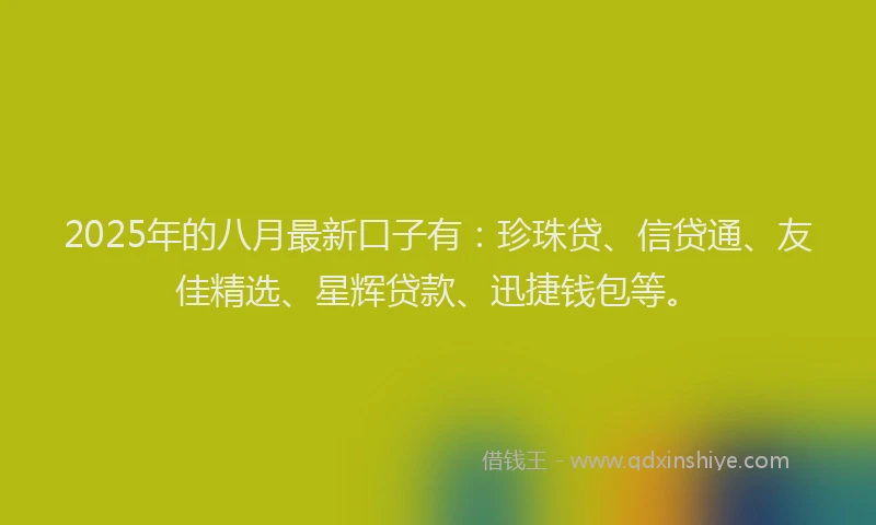 2025年的八月最新口子有：珍珠贷、信贷通、友佳精选、星辉贷款、迅捷钱包等。