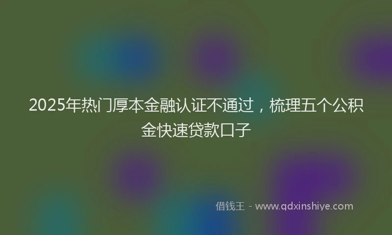 2025年热门厚本金融认证不通过，梳理五个公积金快速贷款口子