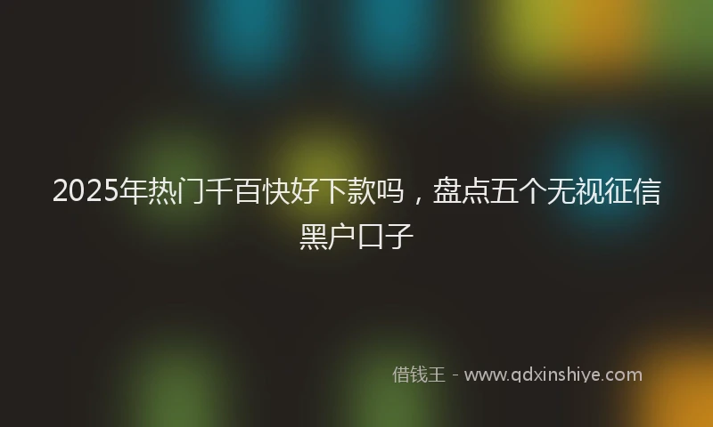 2025年热门千百快好下款吗，盘点五个无视征信黑户口子