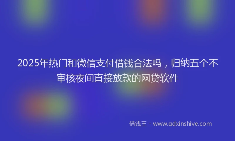 2025年热门和微信支付借钱合法吗，归纳五个不审核夜间直接放款的网贷软件