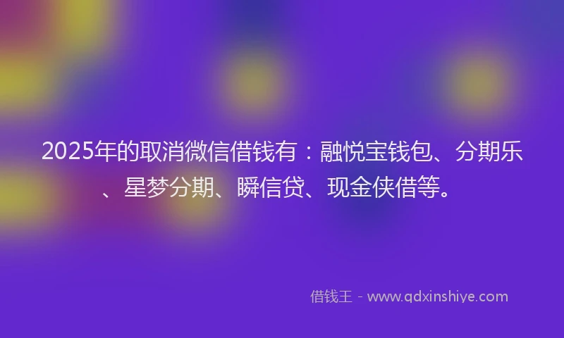 2025年的取消微信借钱有：融悦宝钱包、分期乐、星梦分期、瞬信贷、现金侠借等。