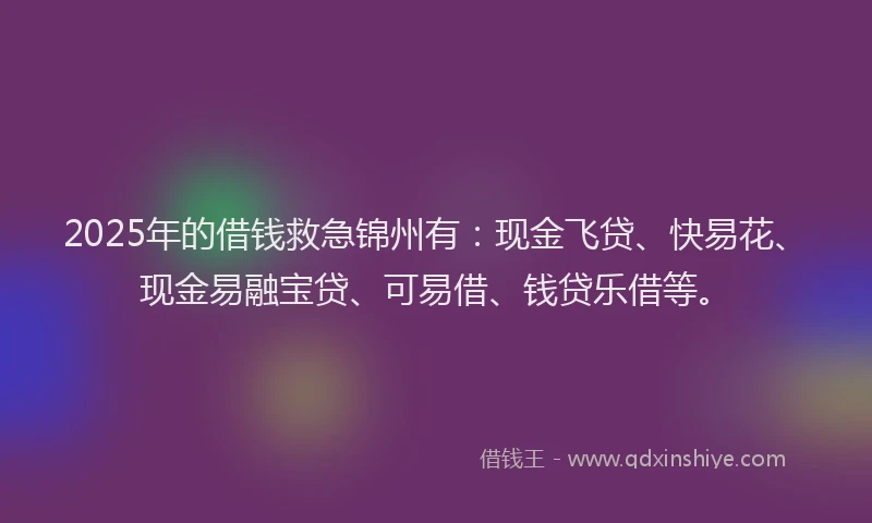 2025年的借钱救急锦州有：现金飞贷、快易花、现金易融宝贷、可易借、钱贷乐借等。