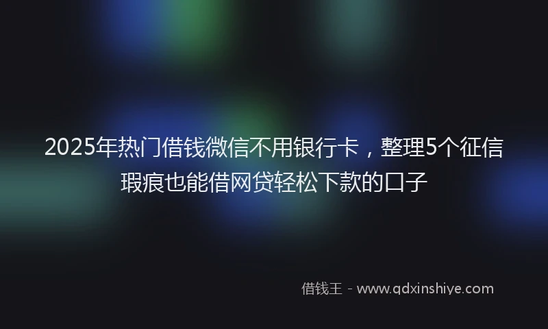 2025年热门借钱微信不用银行卡，整理5个征信瑕疵也能借网贷轻松下款的口子