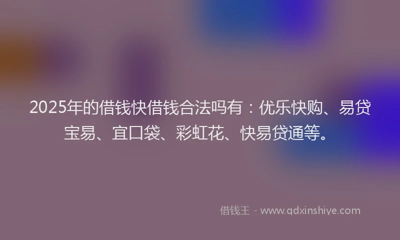 2025年的借钱快借钱合法吗有：优乐快购、易贷宝易、宜口袋、彩虹花、快易贷通等。