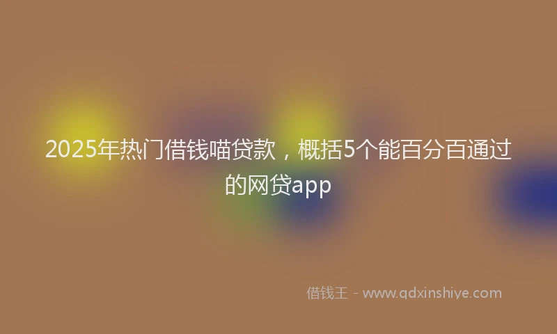 2025年热门借钱喵贷款，概括5个能百分百通过的网贷app