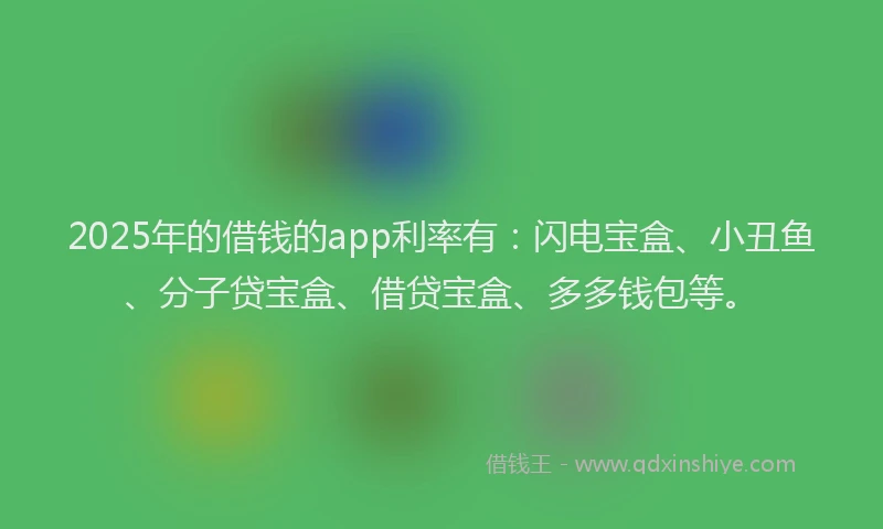 2025年的借钱的app利率有：闪电宝盒、小丑鱼、分子贷宝盒、借贷宝盒、多多钱包等。