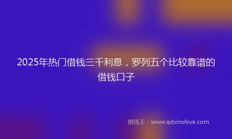 2025年热门借钱三千利息，罗列五个比较靠谱的借钱口子