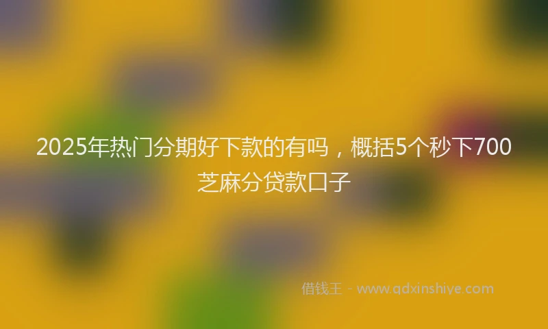 2025年热门分期好下款的有吗，概括5个秒下700芝麻分贷款口子
