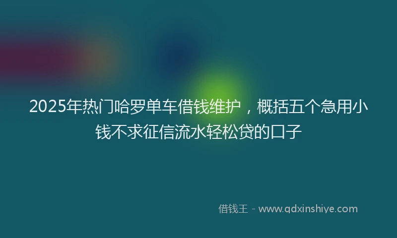 2025年热门哈罗单车借钱维护，概括五个急用小钱不求征信流水轻松贷的口子