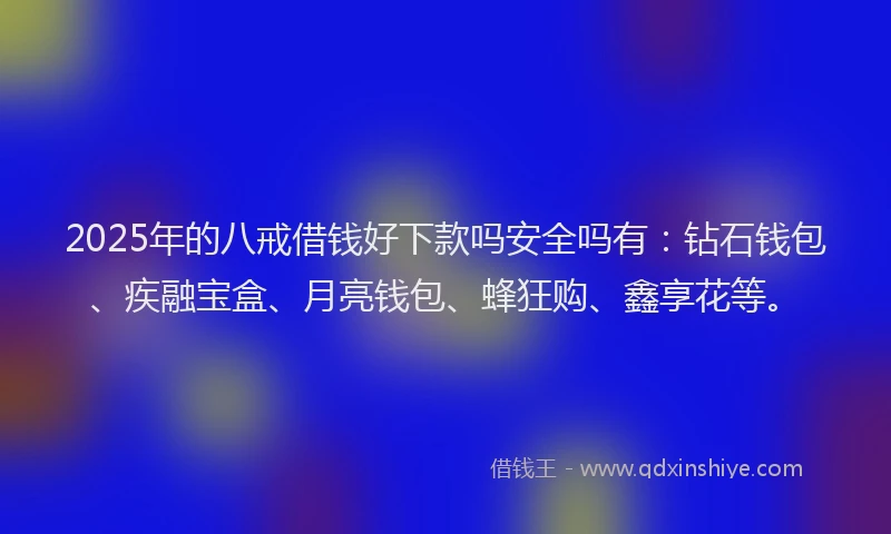2025年的八戒借钱好下款吗安全吗有：钻石钱包、疾融宝盒、月亮钱包、蜂狂购、鑫享花等。