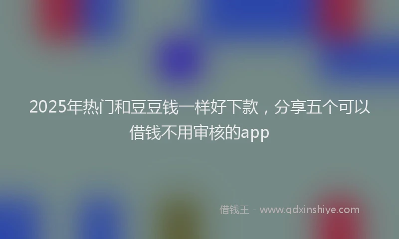 2025年热门和豆豆钱一样好下款，分享五个可以借钱不用审核的app