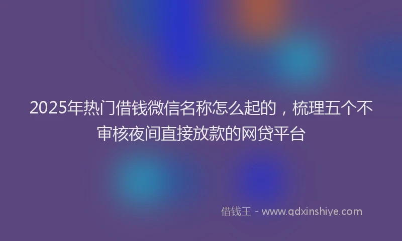 2025年热门借钱微信名称怎么起的，梳理五个不审核夜间直接放款的网贷平台