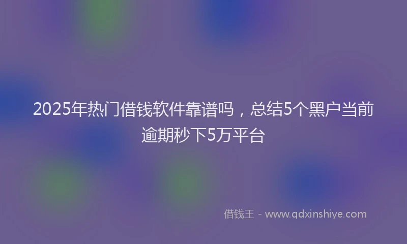 2025年热门借钱软件靠谱吗，总结5个黑户当前逾期秒下5万平台