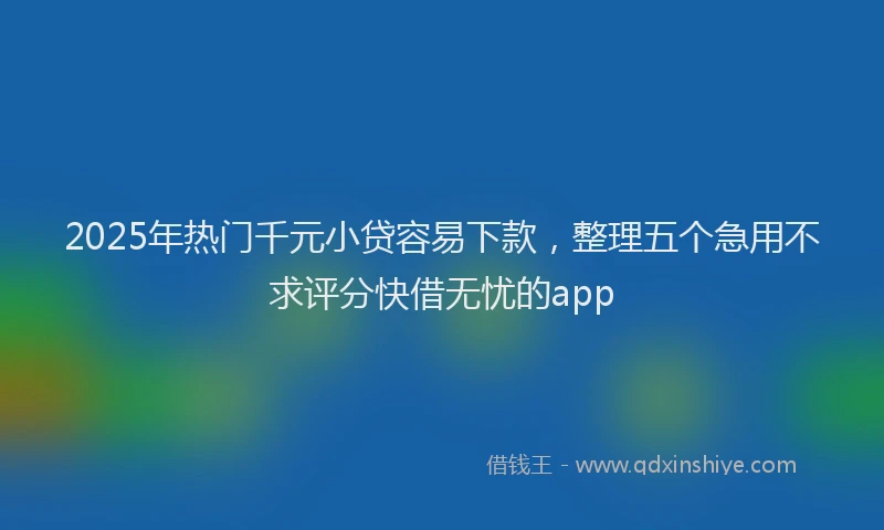 2025年热门千元小贷容易下款，整理五个急用不求评分快借无忧的app