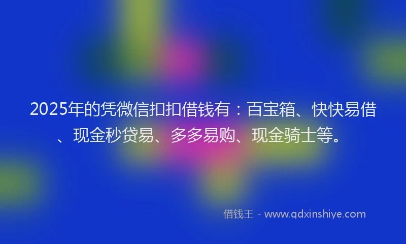 2025年的凭微信扣扣借钱有：百宝箱、快快易借、现金秒贷易、多多易购、现金骑士等。