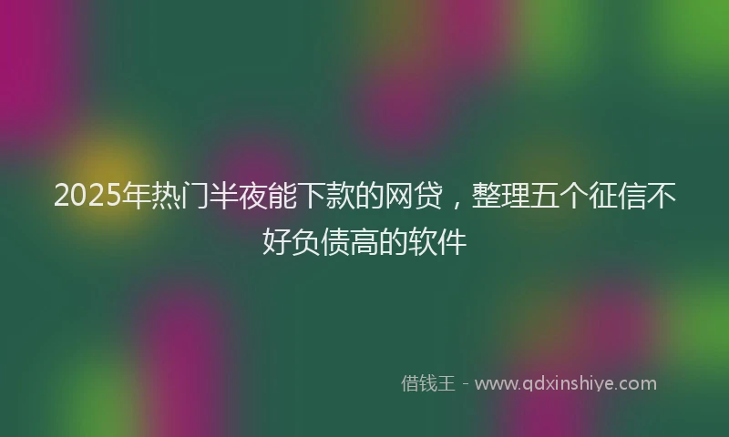 2025年热门半夜能下款的网贷，整理五个征信不好负债高的软件