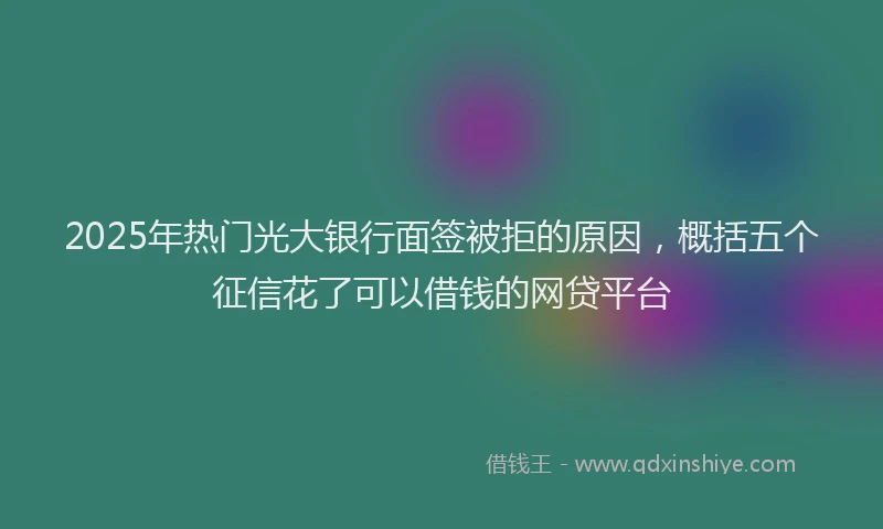2025年热门光大银行面签被拒的原因，概括五个征信花了可以借钱的网贷平台